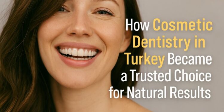 How Cosmetic Dentistry in Turkey Became a Trusted Choice for Natural Results